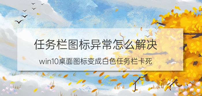 任务栏图标异常怎么解决 win10桌面图标变成白色任务栏卡死？